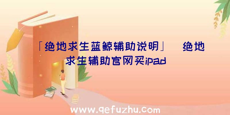 「绝地求生蓝鲸辅助说明」|绝地求生辅助官网买ipad